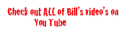 Check out ALL of Bill’s video’s on 
You Tube HERE!!!
